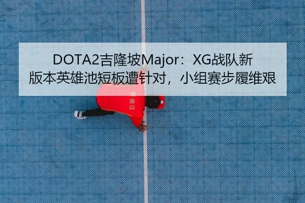 DOTA2吉隆坡Major：XG战队新版本英雄池短板遭针对，小组赛步履维艰